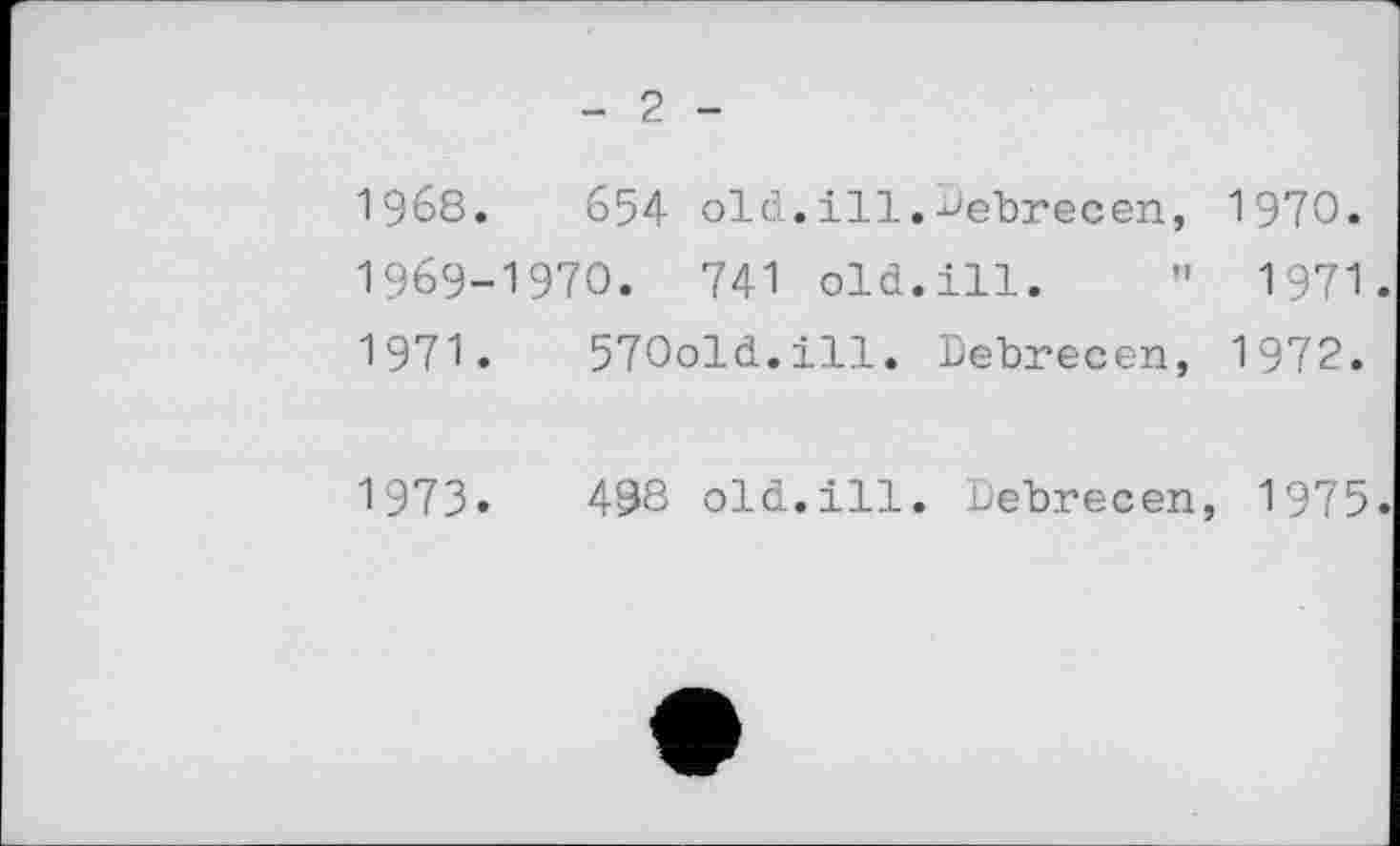 ﻿- 2 -
1968.	654 old.ill.Debrecen, 1970.
1969-1970. 741 old.ill. " 1971.
1971. 570old.ill. Debrecen, 1972.
1973.	498 old.ill. Debrecen, 1975.